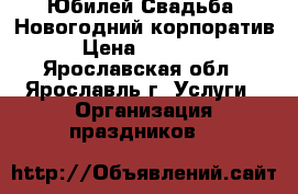 Юбилей.Свадьба. Новогодний корпоратив › Цена ­ 11 000 - Ярославская обл., Ярославль г. Услуги » Организация праздников   